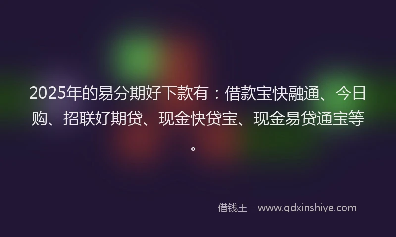 2025年的易分期好下款有：借款宝快融通、今日购、招联好期贷、现金快贷宝、现金易贷通宝等。