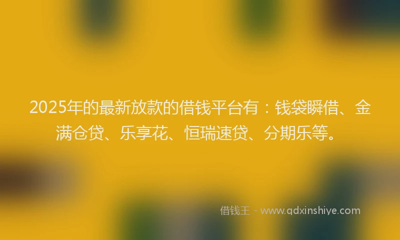 2025年的最新放款的借钱平台有：钱袋瞬借、金满仓贷、乐享花、恒瑞速贷、分期乐等。