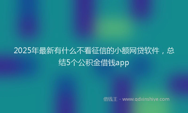 2025年最新有什么不看征信的小额网贷软件，总结5个公积金借钱app