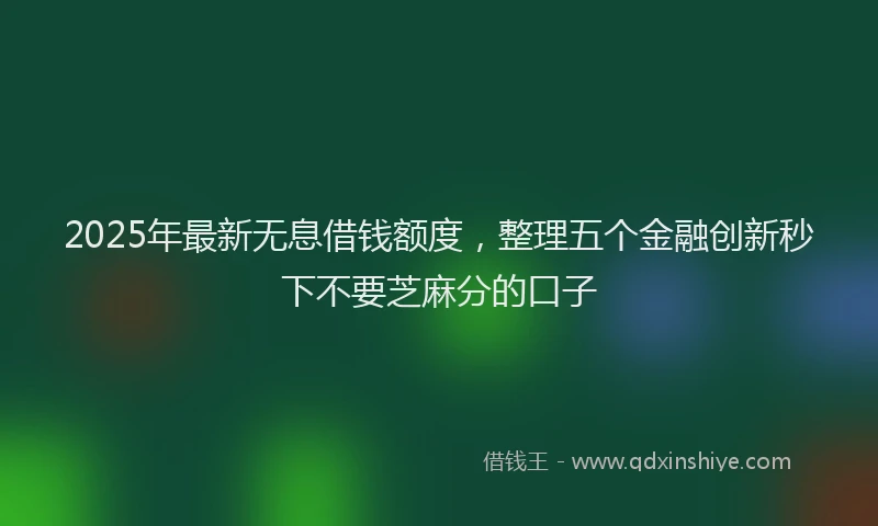 2025年最新无息借钱额度，整理五个金融创新秒下不要芝麻分的口子