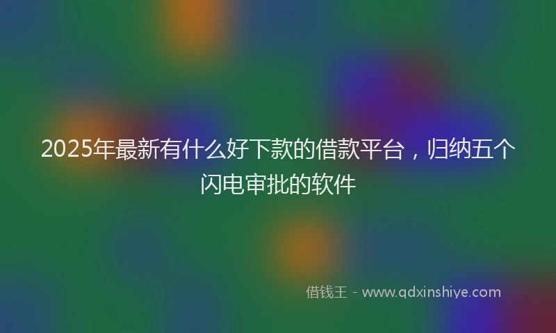 2025年最新有什么好下款的借款平台，归纳五个闪电审批的软件