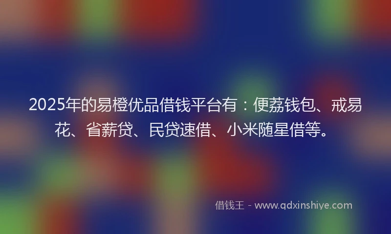 2025年的易橙优品借钱平台有：便荔钱包、戒易花、省薪贷、民贷速借、小米随星借等。