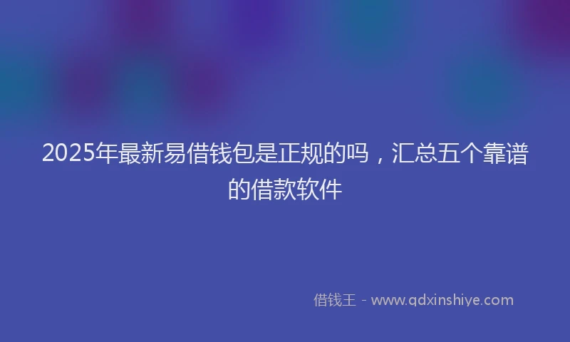 2025年最新易借钱包是正规的吗，汇总五个靠谱的借款软件