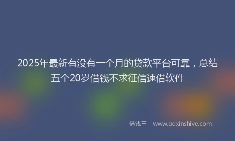 2025年最新有没有一个月的贷款平台可靠，总结五个20岁借钱不求征信速借软件