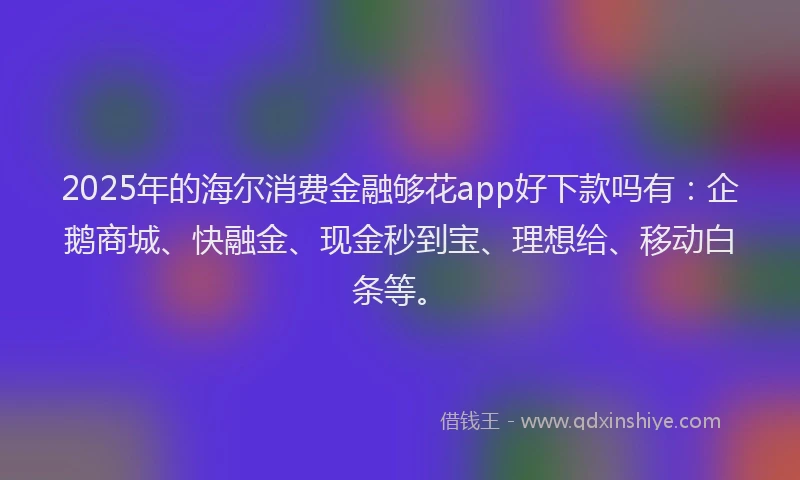 2025年的海尔消费金融够花app好下款吗有：企鹅商城、快融金、现金秒到宝、理想给、移动白条等。