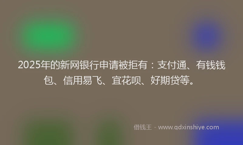 2025年的新网银行申请被拒有：支付通、有钱钱包、信用易飞、宜花呗、好期贷等。