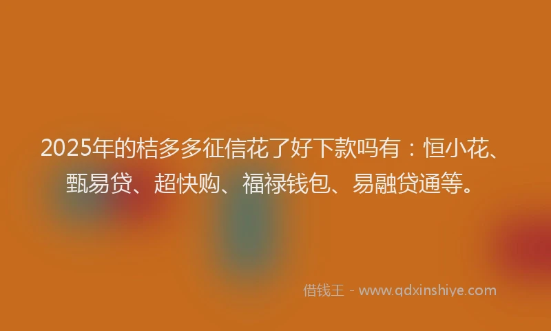 2025年的桔多多征信花了好下款吗有：恒小花、甄易贷、超快购、福禄钱包、易融贷通等。