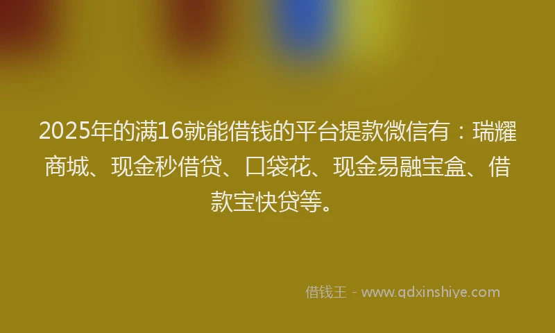 2025年的满16就能借钱的平台提款微信有：瑞耀商城、现金秒借贷、口袋花、现金易融宝盒、借款宝快贷等。