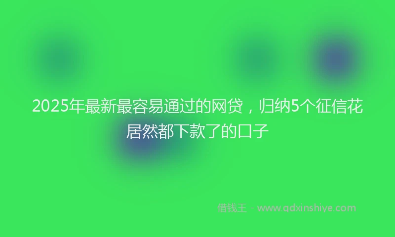 2025年最新最容易通过的网贷，归纳5个征信花居然都下款了的口子