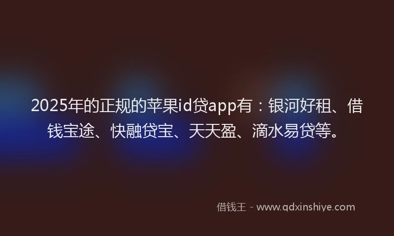 2025年的正规的苹果id贷app有：银河好租、借钱宝途、快融贷宝、天天盈、滴水易贷等。