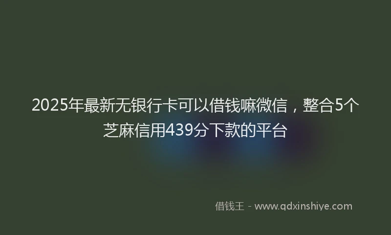 2025年最新无银行卡可以借钱嘛微信，整合5个芝麻信用439分下款的平台