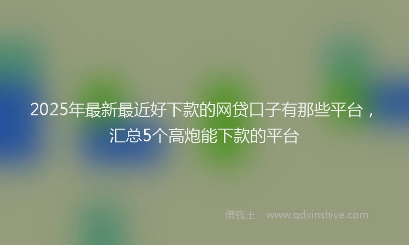 2025年最新最近好下款的网贷口子有那些平台，汇总5个高炮能下款的平台