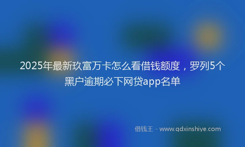 2025年最新玖富万卡怎么看借钱额度，罗列5个黑户逾期必下网贷app名单