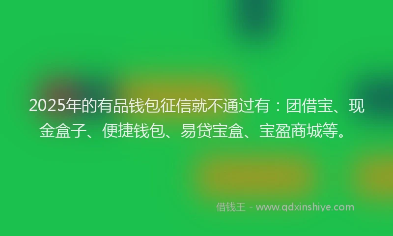 2025年的有品钱包征信就不通过有：团借宝、现金盒子、便捷钱包、易贷宝盒、宝盈商城等。