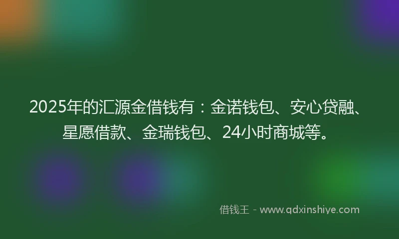 2025年的汇源金借钱有：金诺钱包、安心贷融、星愿借款、金瑞钱包、24小时商城等。