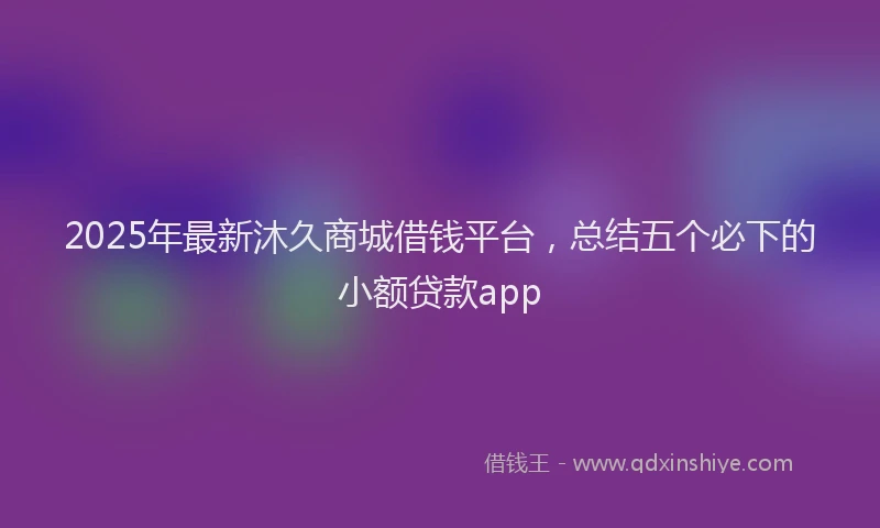 2025年最新沐久商城借钱平台，总结五个必下的小额贷款app