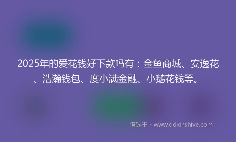 2025年的爱花钱好下款吗有：金鱼商城、安逸花、浩瀚钱包、度小满金融、小鹅花钱等。