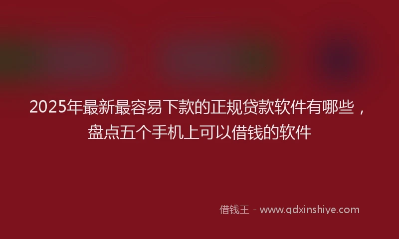 2025年最新最容易下款的正规贷款软件有哪些，盘点五个手机上可以借钱的软件