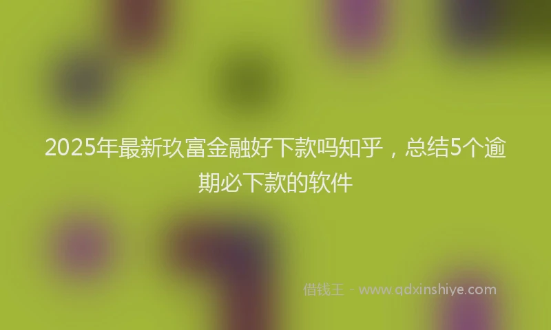2025年最新玖富金融好下款吗知乎，总结5个逾期必下款的软件