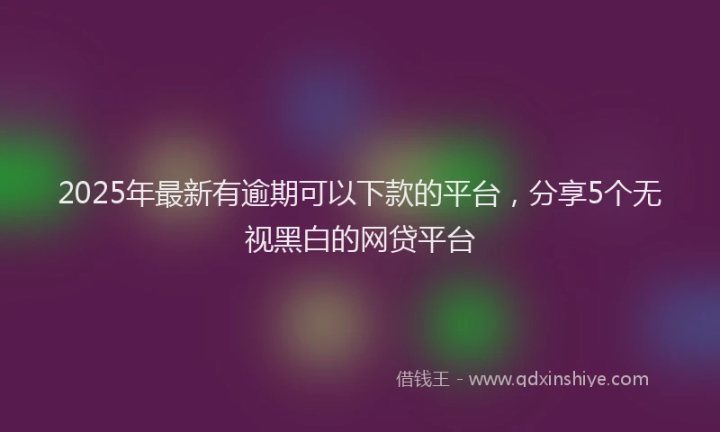 2025年最新有逾期可以下款的平台，分享5个无视黑白的网贷平台