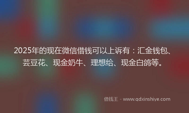 2025年的现在微信借钱可以上诉有：汇金钱包、芸豆花、现金奶牛、理想给、现金白鸽等。