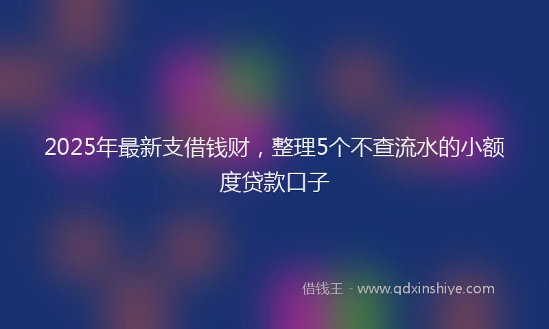 2025年最新支借钱财，整理5个不查流水的小额度贷款口子