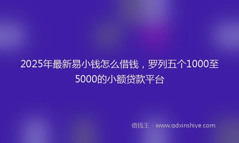 2025年最新易小钱怎么借钱，罗列五个1000至5000的小额贷款平台