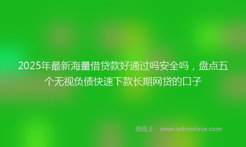 2025年最新海量借贷款好通过吗安全吗，盘点五个无视负债快速下款长期网贷的口子