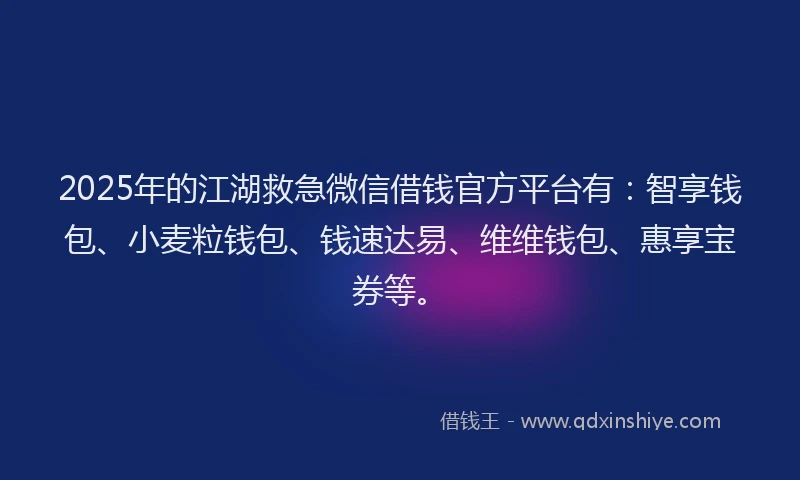 2025年的江湖救急微信借钱官方平台有：智享钱包、小麦粒钱包、钱速达易、维维钱包、惠享宝券等。