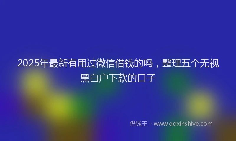 2025年最新有用过微信借钱的吗，整理五个无视黑白户下款的口子