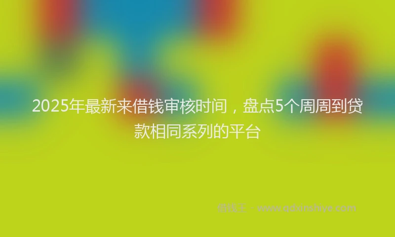 2025年最新来借钱审核时间，盘点5个周周到贷款相同系列的平台