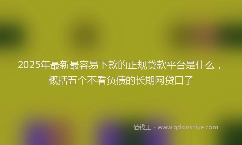 2025年最新最容易下款的正规贷款平台是什么，概括五个不看负债的长期网贷口子