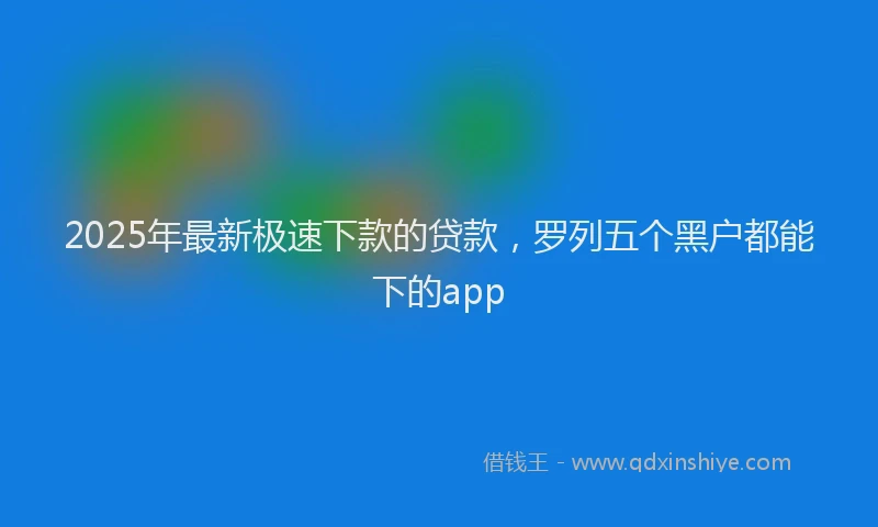 2025年最新极速下款的贷款，罗列五个黑户都能下的app