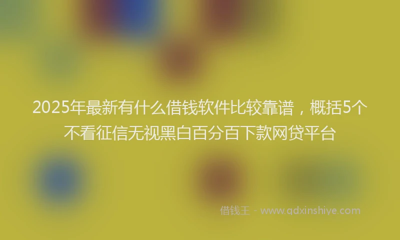 2025年最新有什么借钱软件比较靠谱，概括5个不看征信无视黑白百分百下款网贷平台