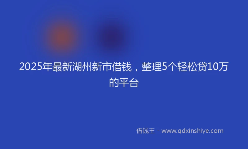 2025年最新湖州新市借钱，整理5个轻松贷10万的平台