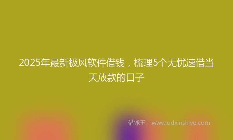 2025年最新极风软件借钱，梳理5个无忧速借当天放款的口子
