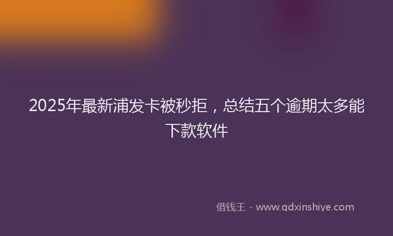2025年最新浦发卡被秒拒，总结五个逾期太多能下款软件