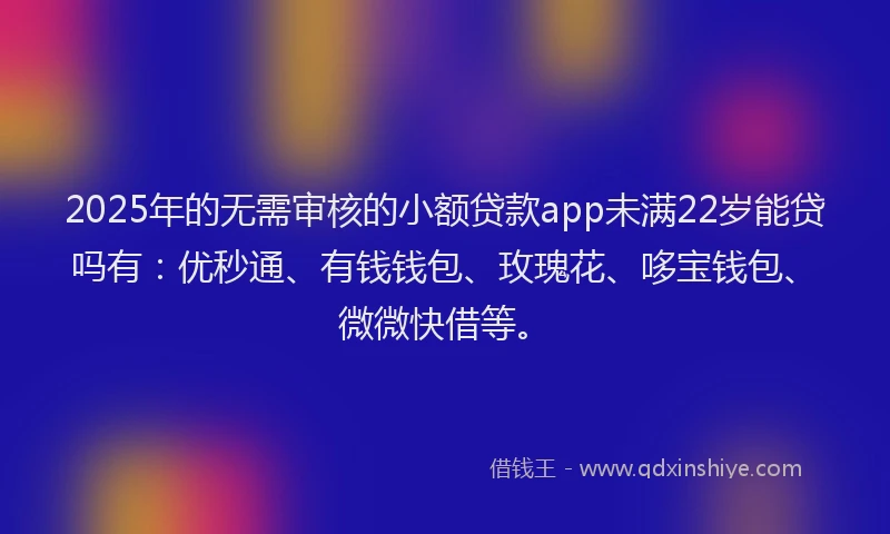 2025年的无需审核的小额贷款app未满22岁能贷吗有：优秒通、有钱钱包、玫瑰花、哆宝钱包、微微快借等。
