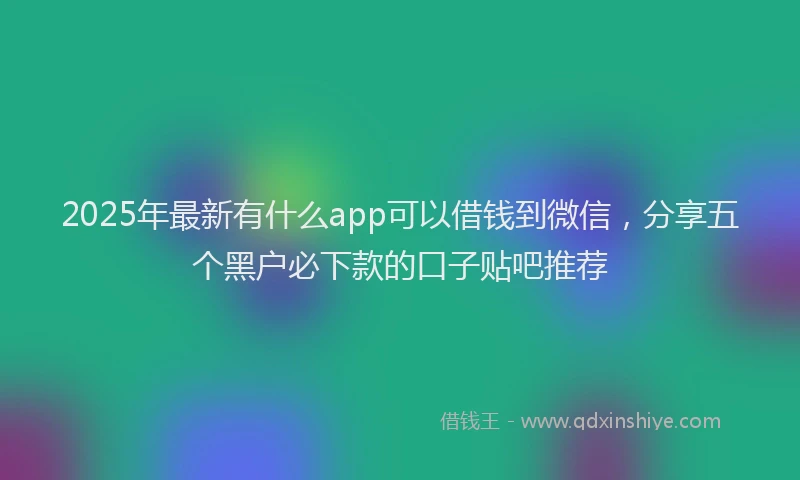 2025年最新有什么app可以借钱到微信，分享五个黑户必下款的口子贴吧推荐