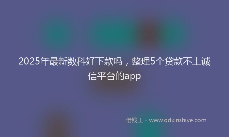 2025年最新数科好下款吗，整理5个贷款不上诚信平台的app