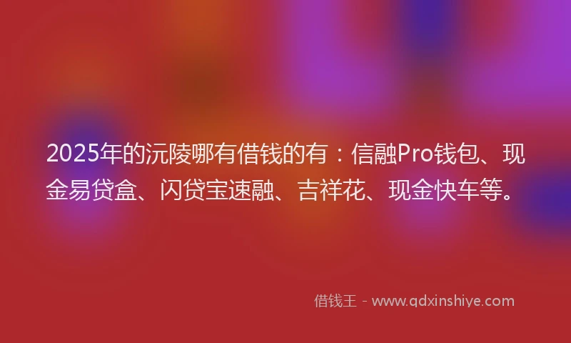 2025年的沅陵哪有借钱的有：信融Pro钱包、现金易贷盒、闪贷宝速融、吉祥花、现金快车等。