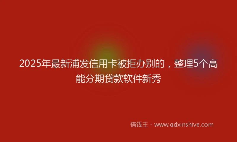 2025年最新浦发信用卡被拒办别的，整理5个高能分期贷款软件新秀