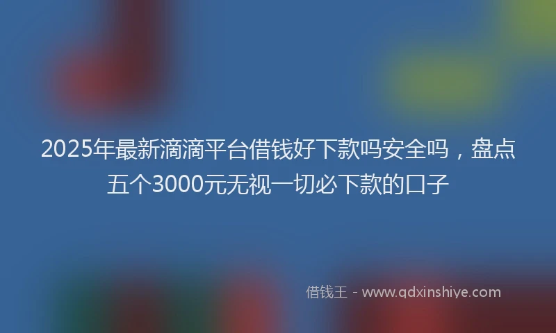 2025年最新滴滴平台借钱好下款吗安全吗，盘点五个3000元无视一切必下款的口子