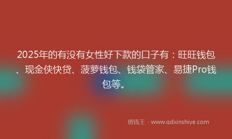 2025年的有没有女性好下款的口子有：旺旺钱包、现金侠快贷、菠萝钱包、钱袋管家、易捷Pro钱包等。