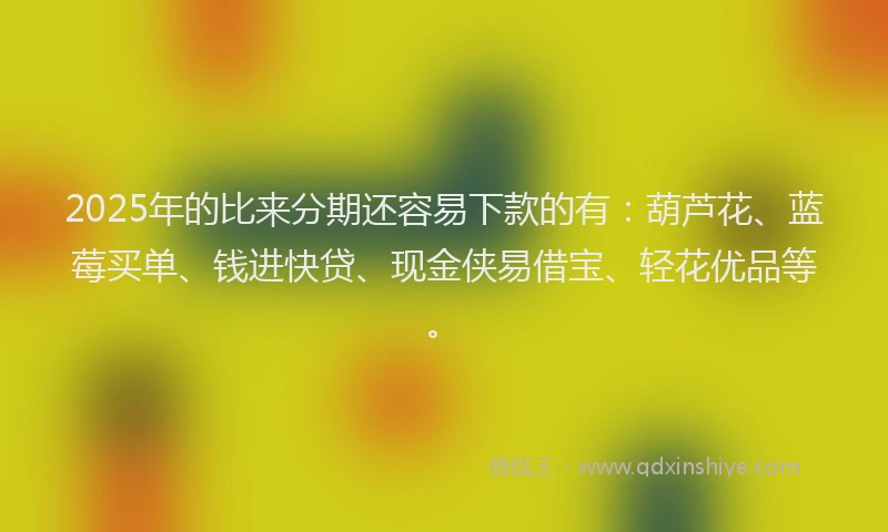 2025年的比来分期还容易下款的有：葫芦花、蓝莓买单、钱进快贷、现金侠易借宝、轻花优品等。