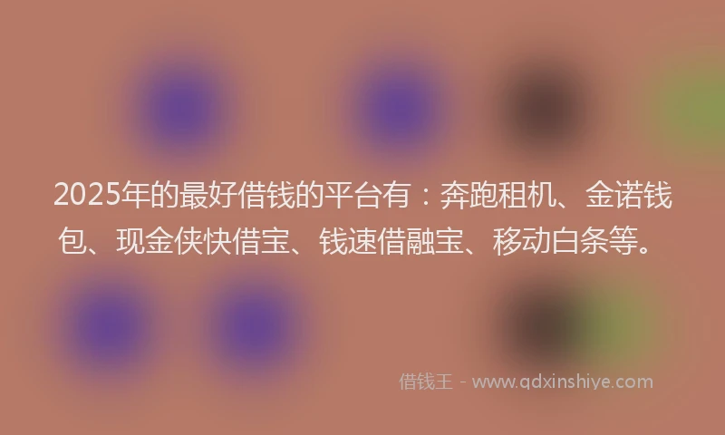 2025年的最好借钱的平台有：奔跑租机、金诺钱包、现金侠快借宝、钱速借融宝、移动白条等。