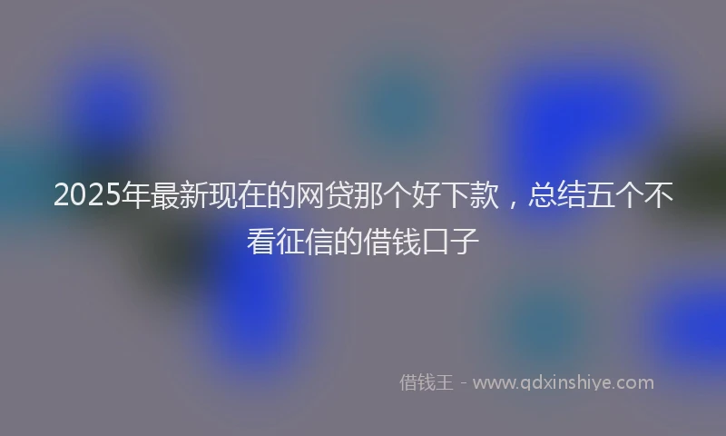 2025年最新现在的网贷那个好下款，总结五个不看征信的借钱口子