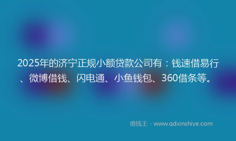 2025年的济宁正规小额贷款公司有：钱速借易行、微博借钱、闪电通、小鱼钱包、360借条等。