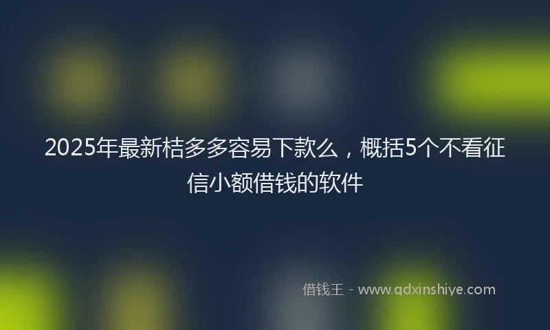 2025年最新桔多多容易下款么，概括5个不看征信小额借钱的软件