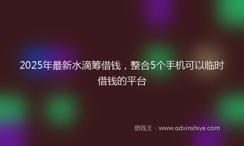 2025年最新水滴筹借钱，整合5个手机可以临时借钱的平台